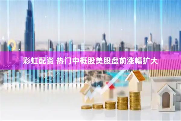彩虹配资 热门中概股美股盘前涨幅扩大