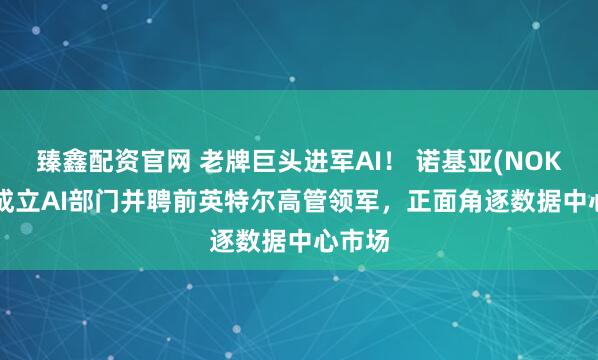 臻鑫配资官网 老牌巨头进军AI！ 诺基亚(NOK.US)成立AI部门并聘前英特尔高管领军，正面角逐数据中心市场
