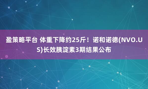 盈策略平台 体重下降约25斤！诺和诺德(NVO.US)长效胰淀素3期结果公布