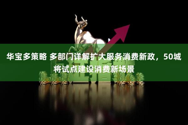 华宝多策略 多部门详解扩大服务消费新政，50城将试点建设消费新场景