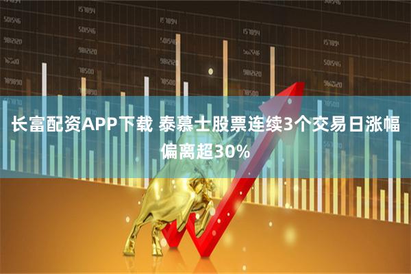 长富配资APP下载 泰慕士股票连续3个交易日涨幅偏离超30%