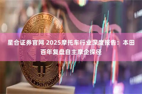 星合证券官网 2025摩托车行业深度报告：本田百年复盘自主摩企探径