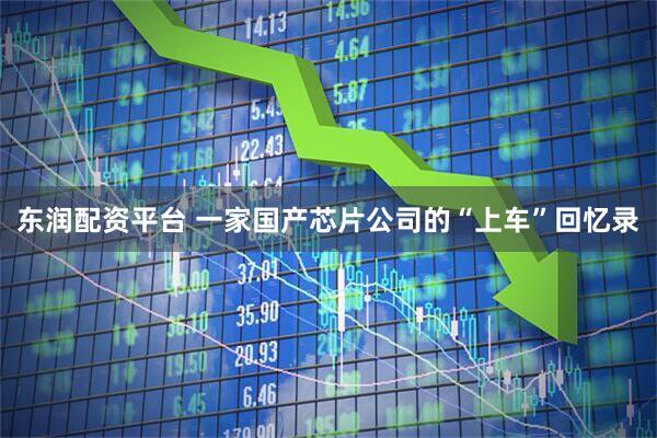 东润配资平台 一家国产芯片公司的“上车”回忆录