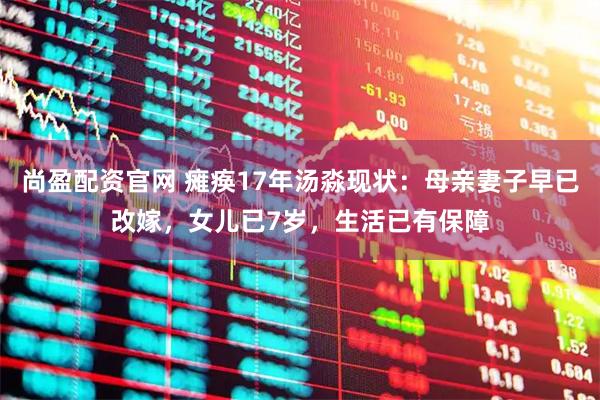 尚盈配资官网 瘫痪17年汤淼现状：母亲妻子早已改嫁，女儿已7岁，生活已有保障