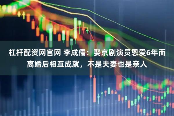 杠杆配资网官网 李成儒：娶京剧演员恩爱6年而离婚后相互成就，不是夫妻也是亲人