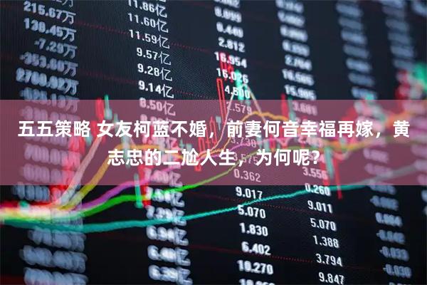五五策略 女友柯蓝不婚，前妻何音幸福再嫁，黄志忠的二尬人生，为何呢？