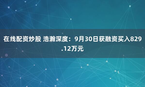 在线配资炒股 浩瀚深度：9月30日获融资买入829.12万元
