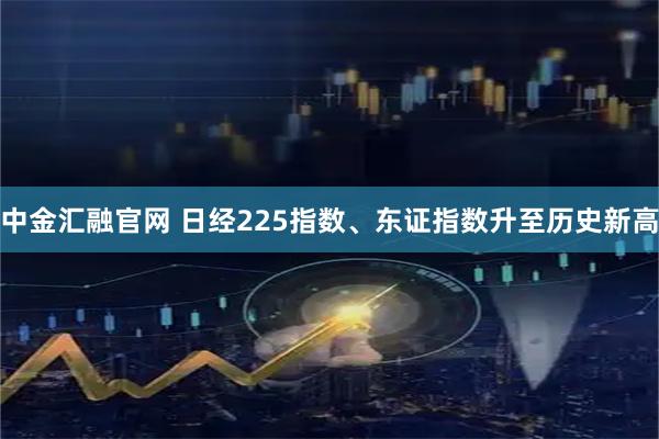 中金汇融官网 日经225指数、东证指数升至历史新高