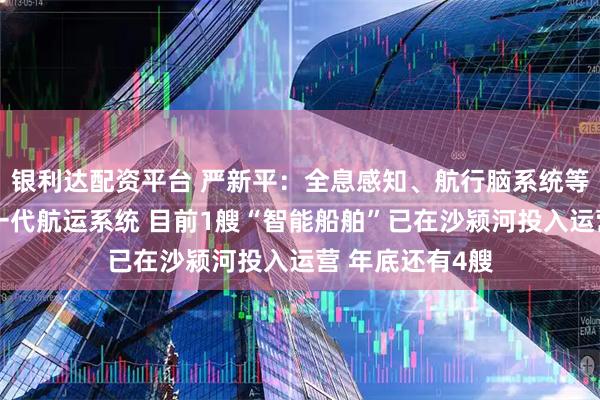 银利达配资平台 严新平：全息感知、航行脑系统等共同构成了新一代航运系统 目前1艘“智能船舶”已在沙颍河投入运营 年底还有4艘