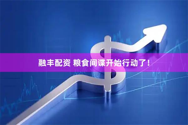 融丰配资 粮食间谍开始行动了！