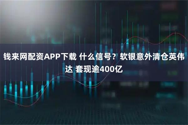 钱来网配资APP下载 什么信号？软银意外清仓英伟达 套现逾400亿
