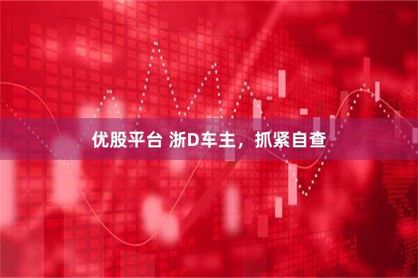 优股平台 浙D车主，抓紧自查