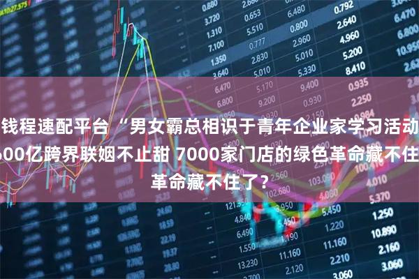 钱程速配平台 “男女霸总相识于青年企业家学习活动” 600亿跨界联姻不止甜 7000家门店的绿色革命藏不住了？