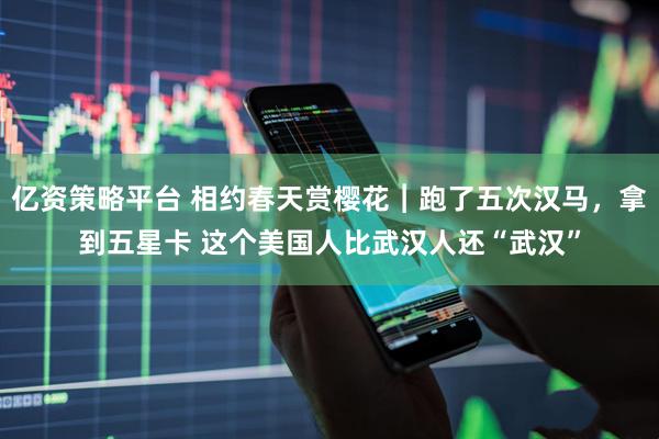 亿资策略平台 相约春天赏樱花︱跑了五次汉马，拿到五星卡 这个美国人比武汉人还“武汉”
