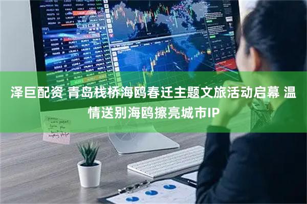 泽巨配资 青岛栈桥海鸥春迁主题文旅活动启幕 温情送别海鸥擦亮城市IP