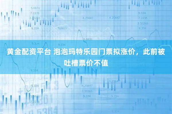 黄金配资平台 泡泡玛特乐园门票拟涨价，此前被吐槽票价不值