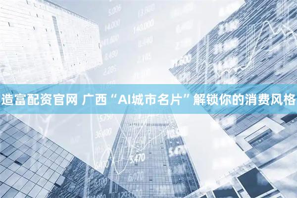 造富配资官网 广西“AI城市名片”解锁你的消费风格