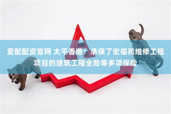 爱配配资官网 太平香港：承保了宏福苑维修工程项目的建筑工程全险等多项保险