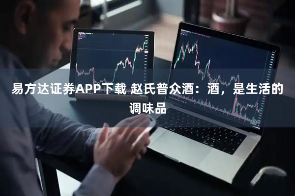 易方达证券APP下载 赵氏普众酒：酒，是生活的调味品