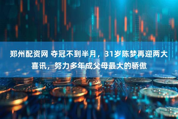 郑州配资网 夺冠不到半月，31岁陈梦再迎两大喜讯，努力多年成父母最大的骄傲