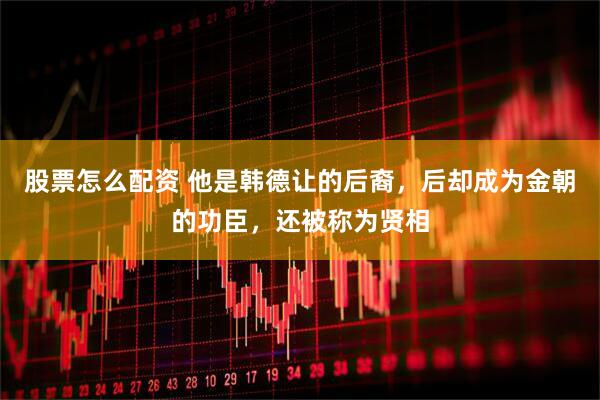 股票怎么配资 他是韩德让的后裔，后却成为金朝的功臣，还被称为贤相