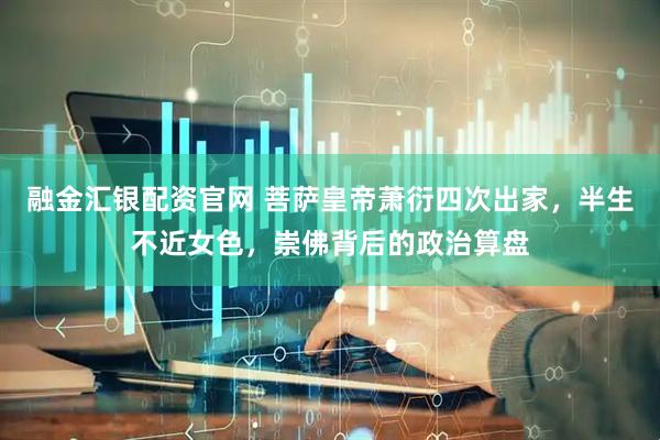 融金汇银配资官网 菩萨皇帝萧衍四次出家，半生不近女色，崇佛背后的政治算盘