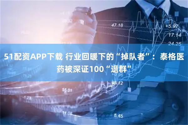 51配资APP下载 行业回暖下的“掉队者”：泰格医药被深证100“退群”
