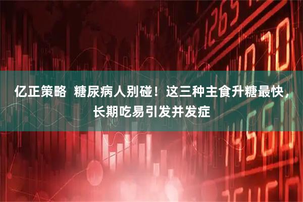 亿正策略  糖尿病人别碰！这三种主食升糖最快，长期吃易引发并发症