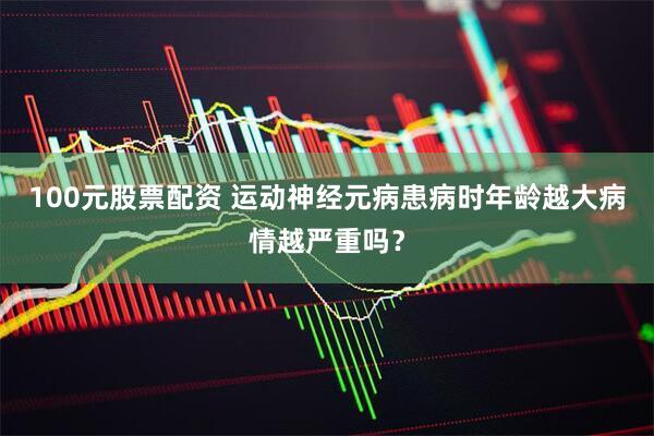 100元股票配资 运动神经元病患病时年龄越大病情越严重吗？