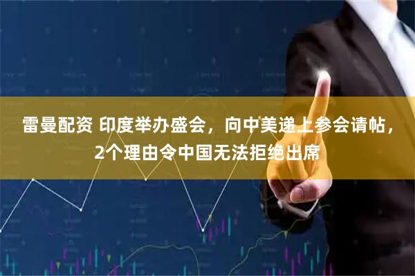 雷曼配资 印度举办盛会，向中美递上参会请帖，2个理由令中国无法拒绝出席