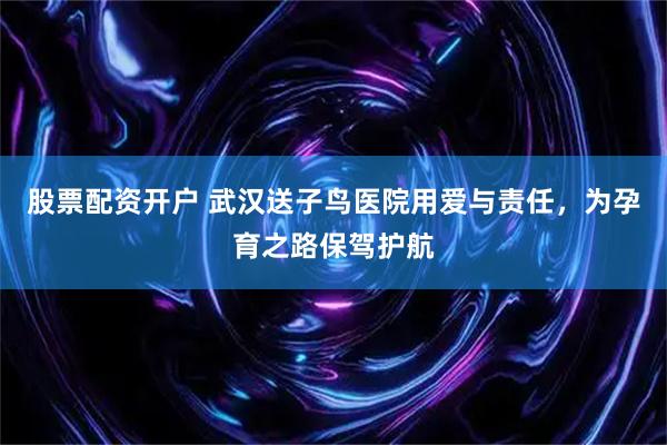 股票配资开户 武汉送子鸟医院用爱与责任，为孕育之路保驾护航