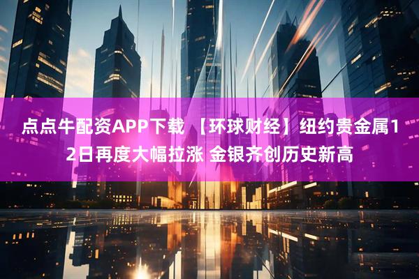 点点牛配资APP下载 【环球财经】纽约贵金属12日再度大幅拉涨 金银齐创历史新高