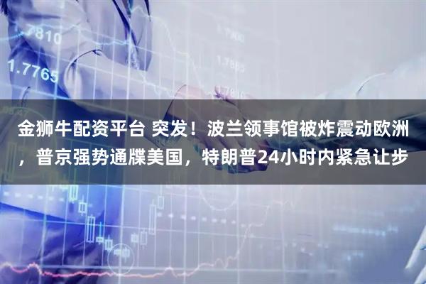 金狮牛配资平台 突发！波兰领事馆被炸震动欧洲，普京强势通牒美国，特朗普24小时内紧急让步