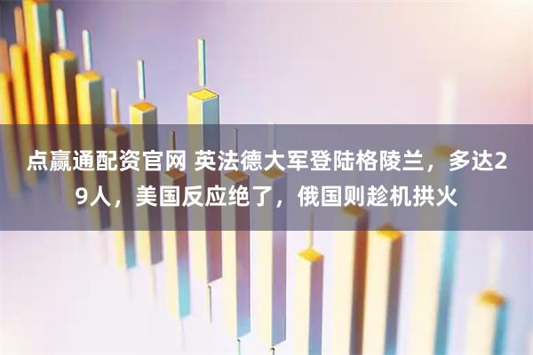 点赢通配资官网 英法德大军登陆格陵兰，多达29人，美国反应绝了，俄国则趁机拱火