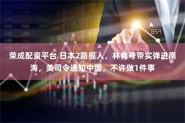 荣成配资平台 日本2路摇人，林肯号带实弹进南海，美司令通知中国，不许做1件事