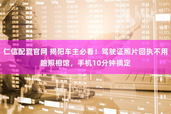 仁信配资官网 揭阳车主必看！驾驶证照片回执不用跑照相馆，手机10分钟搞定