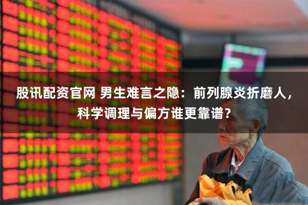 股讯配资官网 男生难言之隐：前列腺炎折磨人，科学调理与偏方谁更靠谱？