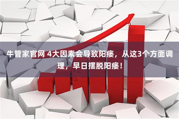 牛管家官网 4大因素会导致阳痿，从这3个方面调理，早日摆脱阳痿！