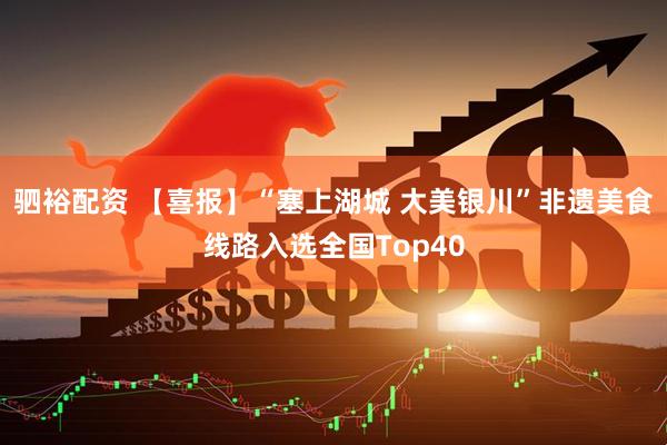 驷裕配资 【喜报】“塞上湖城 大美银川”非遗美食线路入选全国Top40