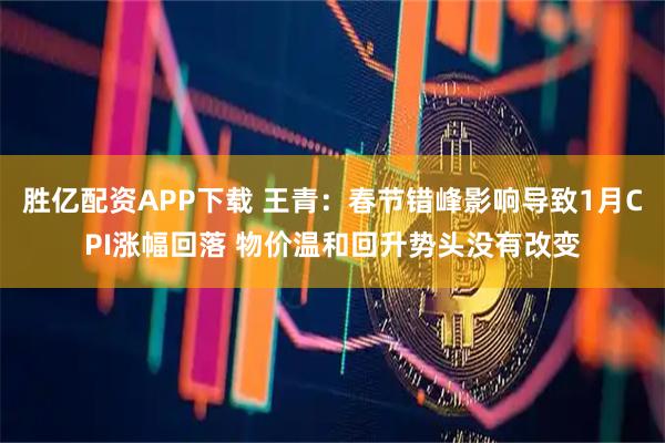 胜亿配资APP下载 王青：春节错峰影响导致1月CPI涨幅回落 物价温和回升势头没有改变