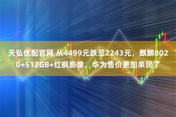 天弘优配官网 从4499元跌至2243元，麒麟8020+512GB+红枫影像，华为售价更加亲民了