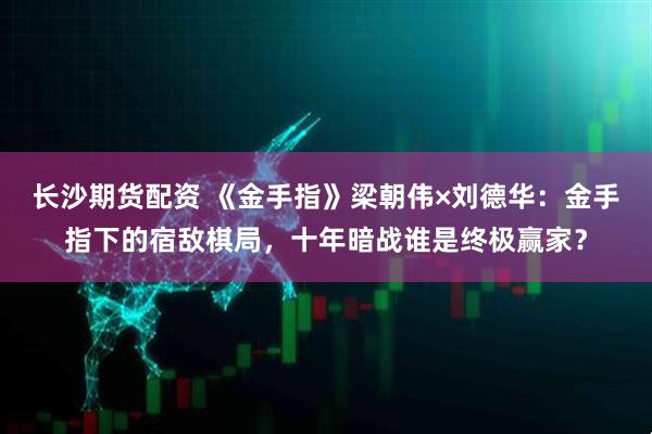长沙期货配资 《金手指》梁朝伟×刘德华：金手指下的宿敌棋局，十年暗战谁是终极赢家？