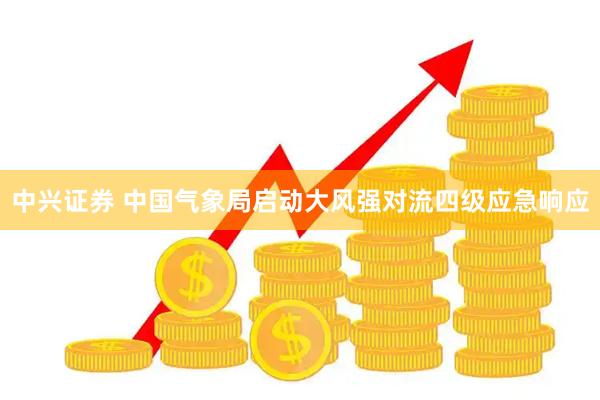 中兴证券 中国气象局启动大风强对流四级应急响应
