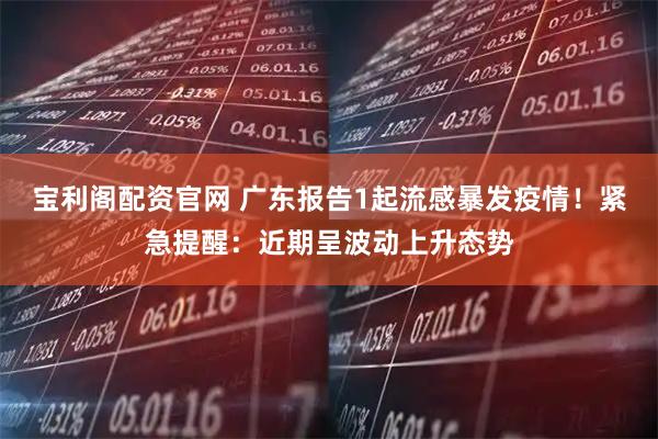 宝利阁配资官网 广东报告1起流感暴发疫情！紧急提醒：近期呈波动上升态势