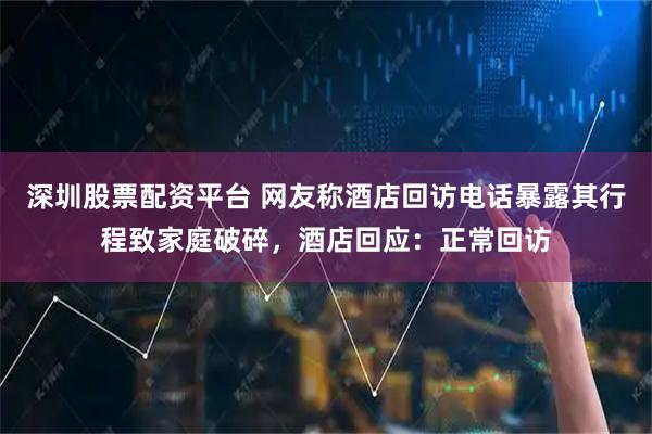 深圳股票配资平台 网友称酒店回访电话暴露其行程致家庭破碎，酒店回应：正常回访