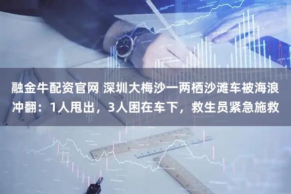 融金牛配资官网 深圳大梅沙一两栖沙滩车被海浪冲翻：1人甩出，3人困在车下，救生员紧急施救