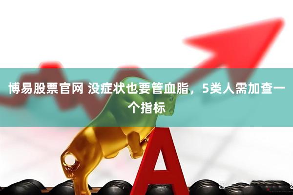 博易股票官网 没症状也要管血脂，5类人需加查一个指标