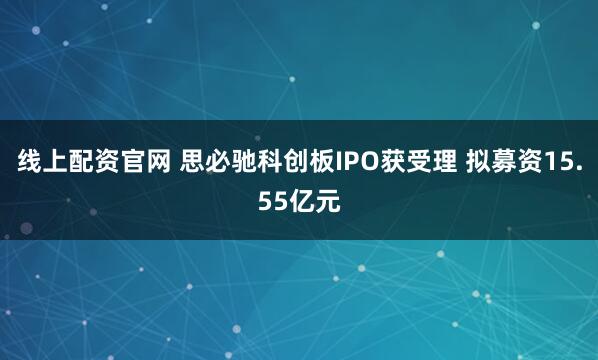 线上配资官网 思必驰科创板IPO获受理 拟募资15.55亿元