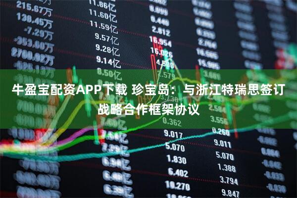 牛盈宝配资APP下载 珍宝岛：与浙江特瑞思签订战略合作框架协议