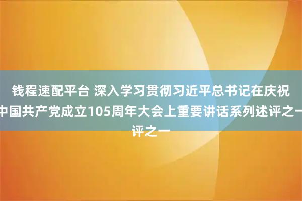 钱程速配平台 深入学习贯彻习近平总书记在庆祝中国共产党成立105周年大会上重要讲话系列述评之一